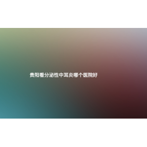 (貴陽看分泌性中耳炎哪個(gè)醫(yī)院好)什么是分泌性中耳炎