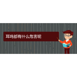 (畢節(jié)耳鼻喉?？漆t(yī)院掛號)耳鳴都有什么危害呢