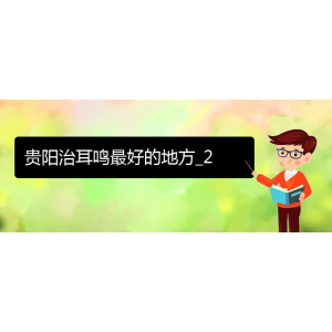 (畢節(jié)耳鼻喉?？漆t(yī)院掛號(hào))貴陽(yáng)治耳鳴最好的地方_2