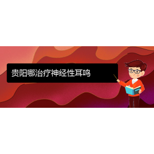 (畢節(jié)耳鼻喉?？漆t(yī)院掛號(hào))貴陽哪治療神經(jīng)性耳鳴