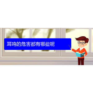 (畢節(jié)耳鼻喉專科醫(yī)院掛號)耳鳴的危害都有哪些呢