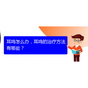(安順耳鼻喉醫(yī)院掛號)耳鳴怎么辦，耳鳴的治療方法有哪些？