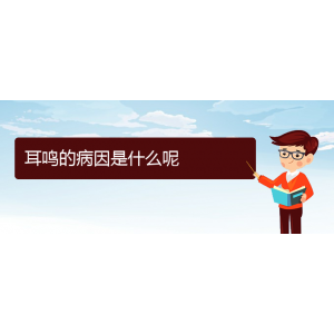 (畢節(jié)耳鼻喉專科醫(yī)院掛號(hào))耳鳴的病因是什么呢