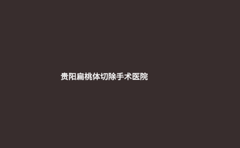 貴陽(yáng)扁桃體切除手術(shù)醫(yī)院