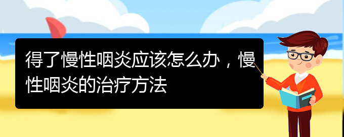(貴州治慢性咽炎最好的醫(yī)院)得了慢性咽炎應該怎么辦，慢性咽炎的治療方法(圖1)