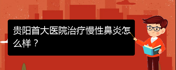 (貴陽(yáng)的什么醫(yī)院治療慢性鼻炎好)貴陽(yáng)首大醫(yī)院治療慢性鼻炎怎么樣？(圖1)