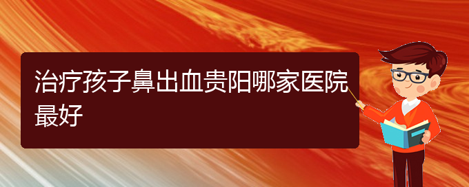 (貴陽鼻科醫(yī)院掛號(hào))治療孩子鼻出血貴陽哪家醫(yī)院最好(圖1)