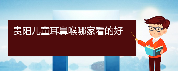 (貴陽(yáng)鼻科醫(yī)院掛號(hào))貴陽(yáng)兒童耳鼻喉哪家看的好(圖1)