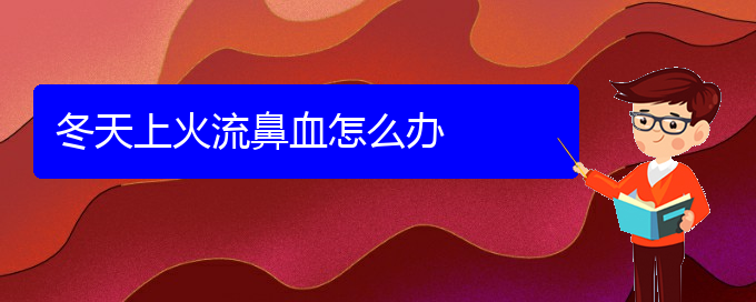 (貴陽鼻科醫(yī)院掛號(hào))冬天上火流鼻血怎么辦(圖1)