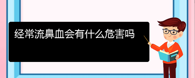 (貴陽鼻科醫(yī)院掛號(hào))經(jīng)常流鼻血會(huì)有什么危害嗎(圖1)