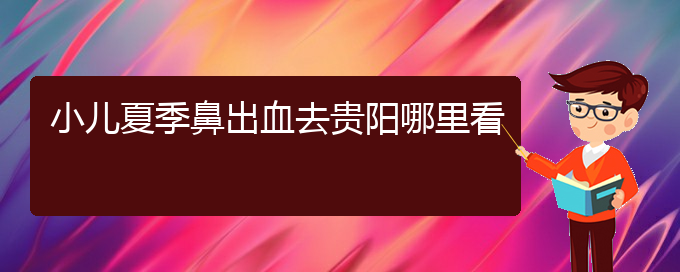 (貴陽耳鼻喉醫(yī)院掛號(hào))小兒夏季鼻出血去貴陽哪里看(圖1)