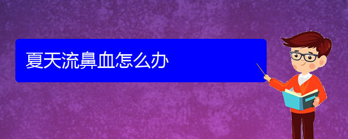 (貴陽鼻科醫(yī)院掛號)夏天流鼻血怎么辦(圖1)