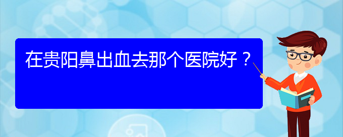 (貴陽鼻科醫(yī)院掛號)在貴陽鼻出血去那個醫(yī)院好？(圖1)