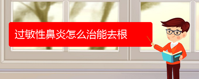 (貴陽(yáng)市治過(guò)敏性鼻炎哪家醫(yī)院好)過(guò)敏性鼻炎怎么治能去根(圖1)