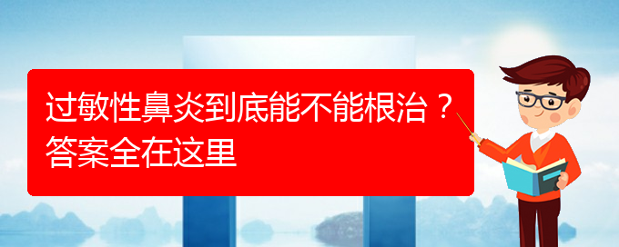 (貴陽(yáng)好的治療過(guò)敏性鼻炎醫(yī)院)過(guò)敏性鼻炎到底能不能根治？答案全在這里(圖1)
