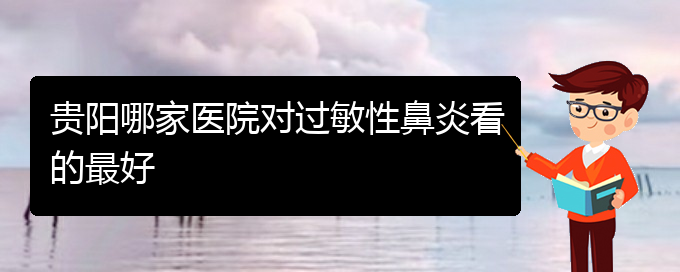 (貴州過敏性鼻炎治療的?？漆t(yī)院)貴陽哪家醫(yī)院對過敏性鼻炎看的最好(圖1)