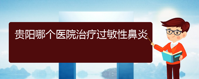 (貴陽治療過敏性鼻炎有什么醫(yī)院)貴陽哪個醫(yī)院治療過敏性鼻炎(圖1)