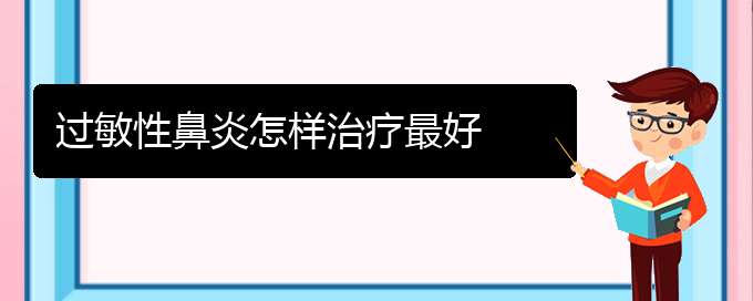 (貴陽(yáng)治過(guò)敏性鼻炎有哪些好方法)過(guò)敏性鼻炎怎樣治療最好(圖1)