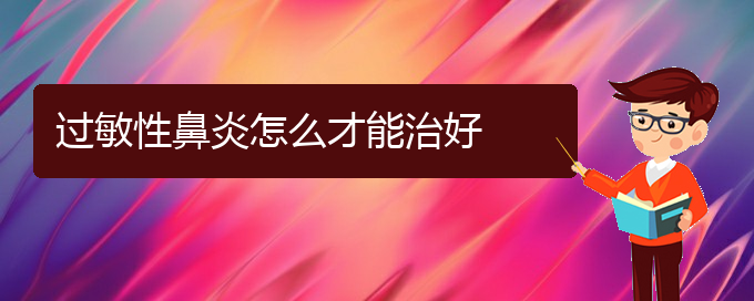 (貴州治療過(guò)敏性鼻炎的醫(yī)院哪家效果好)過(guò)敏性鼻炎怎么才能治好(圖1)