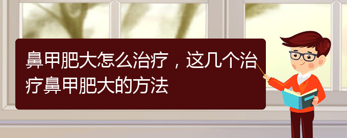 (貴陽市治鼻甲肥大的醫(yī)院)鼻甲肥大怎么治療，這幾個(gè)治療鼻甲肥大的方法(圖1)