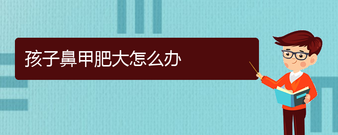 (貴陽(yáng)治療鼻甲肥大哪家醫(yī)院好)孩子鼻甲肥大怎么辦(圖1)