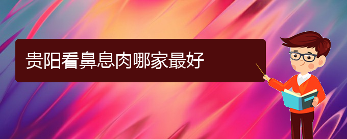 (貴陽治鼻息肉的費(fèi)用是多少)貴陽看鼻息肉哪家最好(圖1)