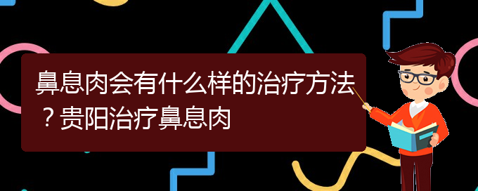 (治鼻息肉貴陽療效好的醫(yī)院)鼻息肉會(huì)有什么樣的治療方法？貴陽治療鼻息肉(圖1)