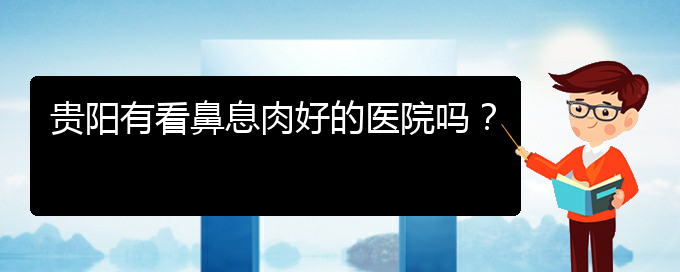 (貴陽鼻息肉應該怎么治療)貴陽有看鼻息肉好的醫(yī)院嗎？(圖1)