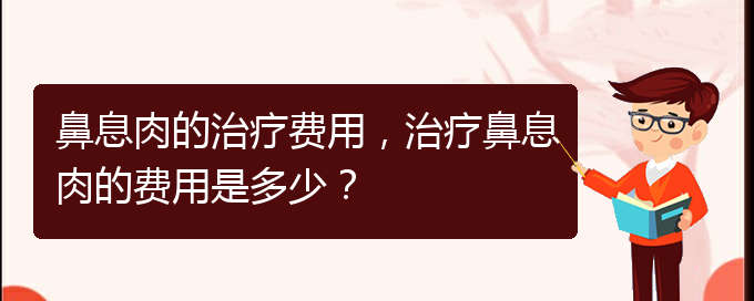 (看鼻息肉貴陽哪家醫(yī)院好)鼻息肉的治療費(fèi)用，治療鼻息肉的費(fèi)用是多少？(圖1)