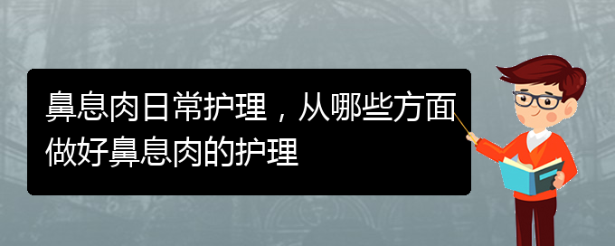 (貴陽(yáng)治療鼻息肉哪家好)鼻息肉日常護(hù)理，從哪些方面做好鼻息肉的護(hù)理(圖1)