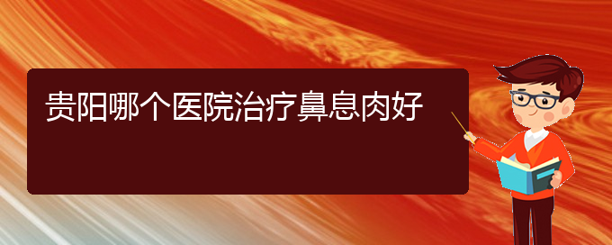 (貴陽(yáng)哪家醫(yī)院治鼻息肉治得好)貴陽(yáng)哪個(gè)醫(yī)院治療鼻息肉好(圖1)