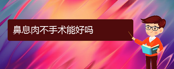 (貴陽治鼻息肉哪家效果好)鼻息肉不手術能好嗎(圖1)