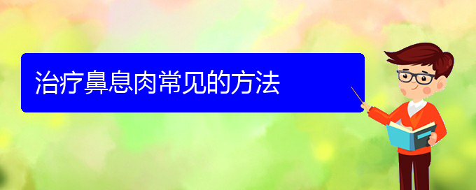 (貴陽(yáng)看鼻息肉去哪醫(yī)院好)治療鼻息肉常見的方法(圖1)