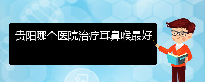 (貴陽(yáng)哪家醫(yī)院看鼻息肉厲害)貴陽(yáng)哪個(gè)醫(yī)院治療耳鼻喉最好(圖1)