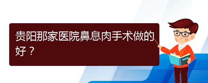 (治鼻息肉貴陽哪個(gè)醫(yī)院好)貴陽那家醫(yī)院鼻息肉手術(shù)做的好？(圖1)