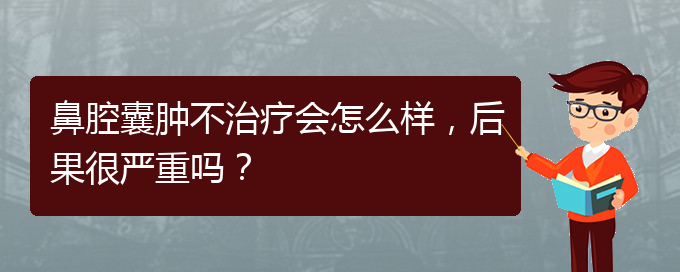 (貴陽銘仁醫(yī)院看鼻腔乳頭狀瘤好不好)鼻腔囊腫不治療會怎么樣，后果很嚴重嗎？(圖1)