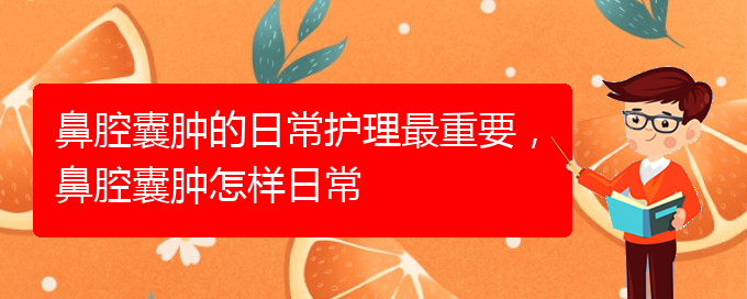 (貴陽看鼻腔腫瘤掛號銘仁醫(yī)院)鼻腔囊腫的日常護理最重要，鼻腔囊腫怎樣日常(圖1)