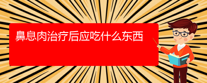 (貴陽(yáng)鼻科醫(yī)院掛號(hào))鼻息肉治療后應(yīng)吃什么東西(圖1)