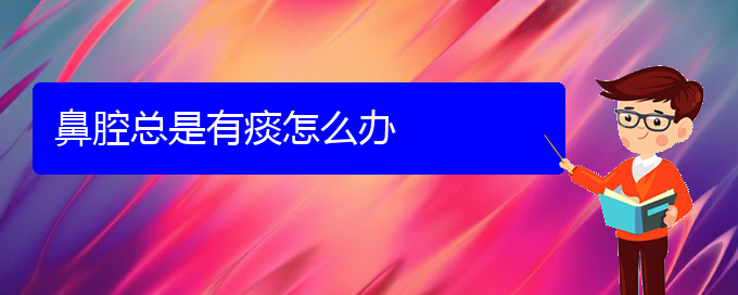 (貴陽做鼻腔腫瘤手術哪家好)鼻腔總是有痰怎么辦(圖1)