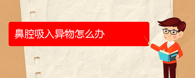 (貴陽看鼻腔乳頭狀瘤醫(yī)院哪個(gè)好)鼻腔吸入異物怎么辦(圖1)