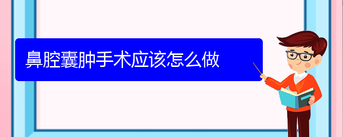 (貴陽看鼻腔腫瘤能報銷嗎)鼻腔囊腫手術應該怎么做(圖1)