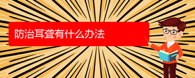 (貴陽耳科醫(yī)院掛號(hào))防治耳聾有什么辦法(圖1)