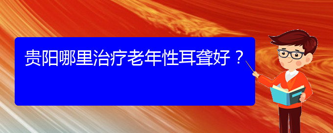 (貴陽(yáng)耳科醫(yī)院掛號(hào))貴陽(yáng)哪里治療老年性耳聾好？(圖1)