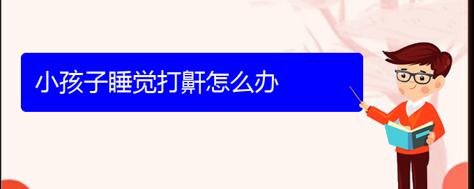(貴陽(yáng)看打呼嚕,打鼾的費(fèi)用)小孩子睡覺打鼾怎么辦(圖1)