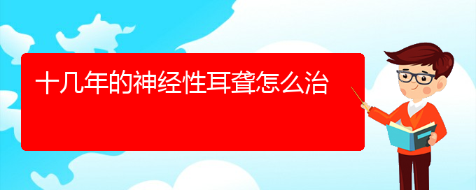 (貴陽治耳聾好的耳聾醫(yī)院)十幾年的神經性耳聾怎么治(圖1)