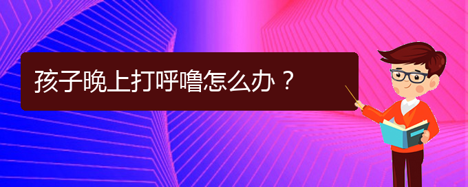 (貴陽(yáng)治療打鼾的醫(yī)院是哪家)孩子晚上打呼嚕怎么辦？(圖1)