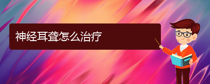 (貴陽耳科醫(yī)院掛號)神經耳聾怎么治療(圖1)