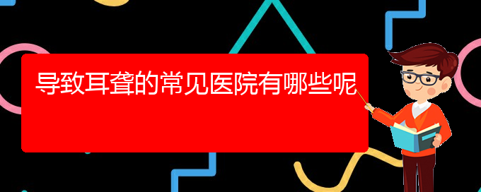 (貴陽(yáng)耳科醫(yī)院掛號(hào))導(dǎo)致耳聾的常見醫(yī)院有哪些呢(圖1)
