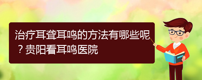(貴陽耳科醫(yī)院掛號)治療耳聾耳鳴的方法有哪些呢？貴陽看耳鳴醫(yī)院(圖1)