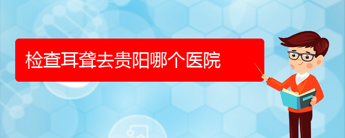 (貴陽耳科醫(yī)院掛號)檢查耳聾去貴陽哪個醫(yī)院(圖1)
